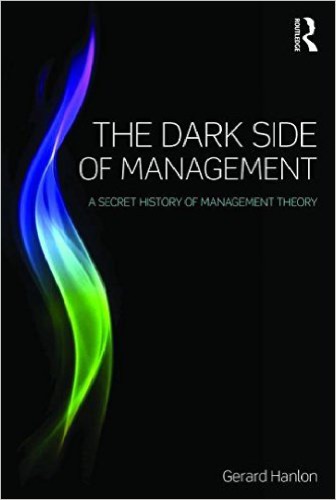 The Dark Side Of Management A Secret History Of Management Theory Gerard Hanlon