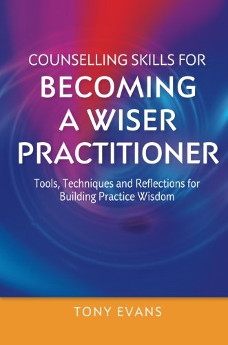 Counselling Skills For Becoming A Wiser Practitioner Tools Techniques And Reflections For Building Practice Wisdom 1st Edition Tony Evans
