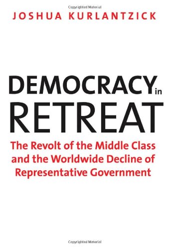 Democracy In Retreat The Revolt Of The Middle Class And The Worldwide Decline Of Representative Government Joshua Kurlantzick