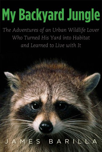 My Backyard Jungle The Adventures Of An Urban Wildlife Lover Who Turned His Yard Into Habitat And Learned To Live With It James Barilla