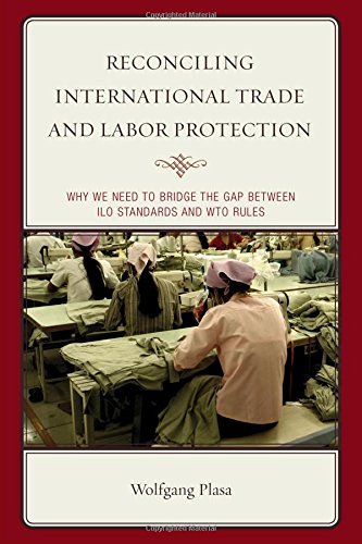 Reconciling International Trade And Labor Protection Why We Need To Bridge The Gap Between Ilo Standards And Wto Rules Wolfgang Plasa