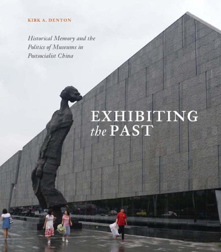 Exhibiting The Past Historical Memory And The Politics Of Museums In Postsocialist China Kirk A Denton