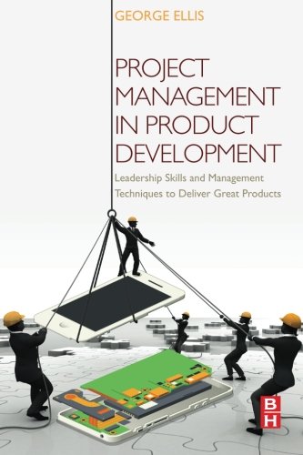 Project Management In Product Development Leadership Skills And Management Techniques To Deliver Great Products 1st Edition George Ellis