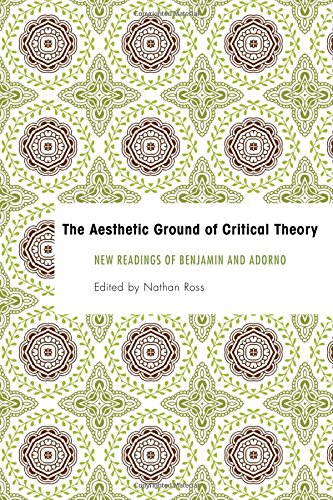 The Aesthetic Ground Of Critical Theory New Readings Of Benjamin And Adorno Nathan Ross