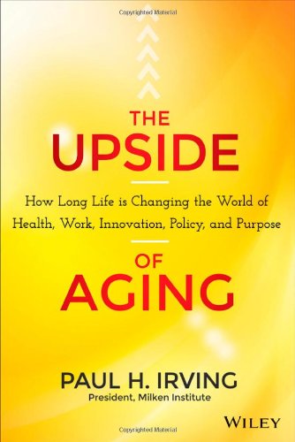 The Upside Of Aging How Long Life Is Changing The World Of Health Work Innovation Policy And Purpose 1st Edition Paul Irving