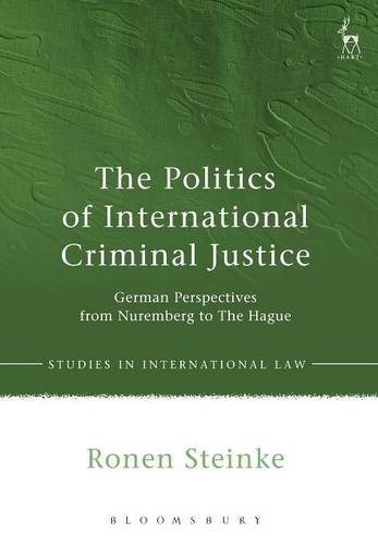The Politics Of International Criminal Justice German Perspectives From Nuremberg To The Hague Ronen Steinke