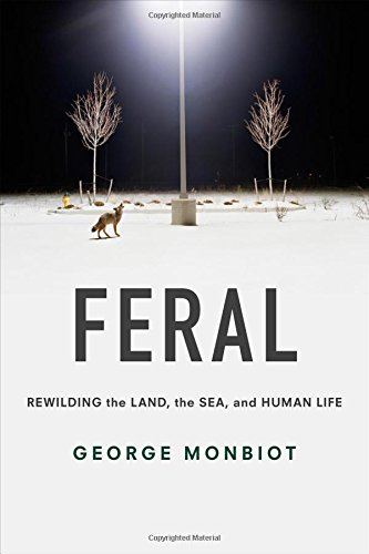 Feral Rewilding The Land The Sea And Human Life George Monbiot