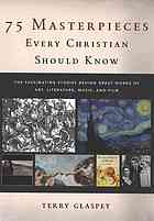75 Masterpieces Every Christian Should Know The Fascinating Stories Behind Great Works Of Art Literature Music And Film Glaspey