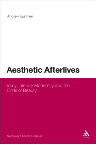 Aesthetic Afterlives Irony Literary Modernity And The Ends Of Beauty Andrew Eastham
