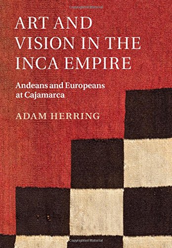 Art And Vision In The Inca Empire Andeans And Europeans At Cajamarca Herring