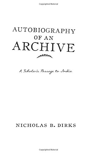 Autobiography Of An Archive A Scholars Passage To India Dirks