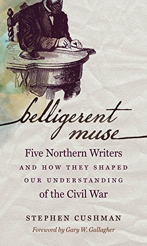 Belligerent Muse Five Northern Writers And How They Shaped Our Understanding Of The Civil War 1st Edition Stephen Cushman