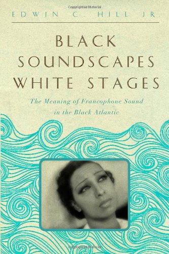 Black Soundscapes White Stages The Meaning Of Francophone Sound In The Black Atlantic Edwin C Hill Jr