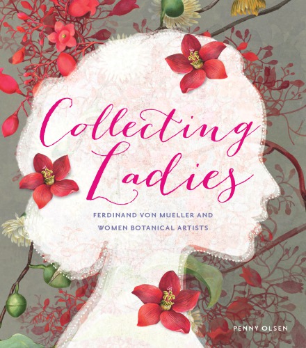 Collecting Ladies Ferdinand Von Mueller And Women Botanical Artists Penny Olsen