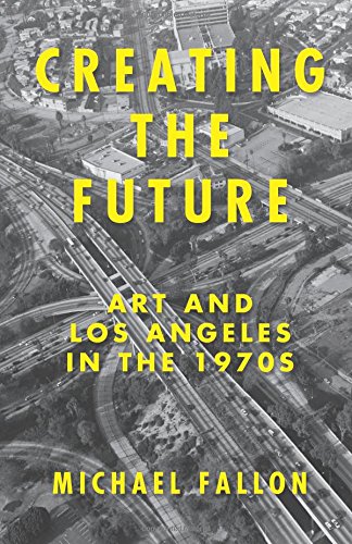 Creating The Future Art Los Angeles In The 1970s Michael Fallon