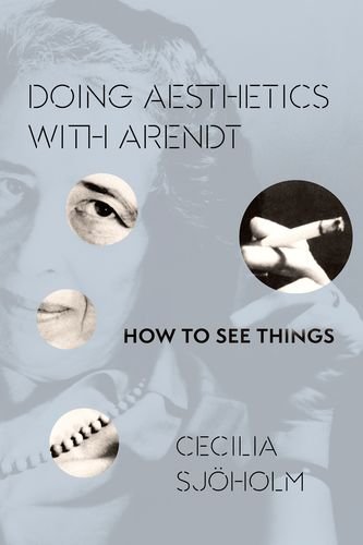 Doing Aesthetics With Arendt How To See Things Arendt Hannah Sjholm