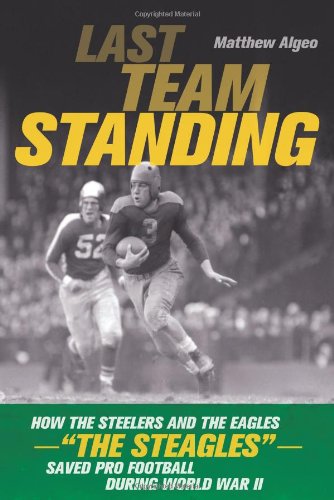 Last Team Standing How The Steelers And The Eagles The Steagles Saved Pro Football During World War Ii 1st Da Capo Press Ed Algeo