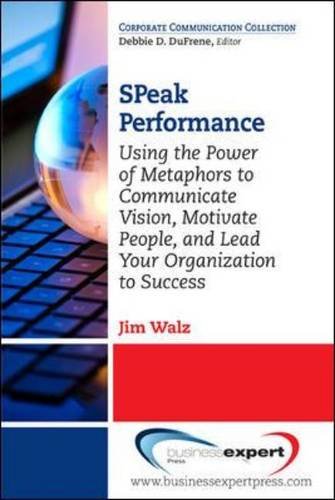Speak Performance Using The Power Of Metaphors To Communicate Vision Motivate People And Lead Your Organization To Success 1st Jim Walz