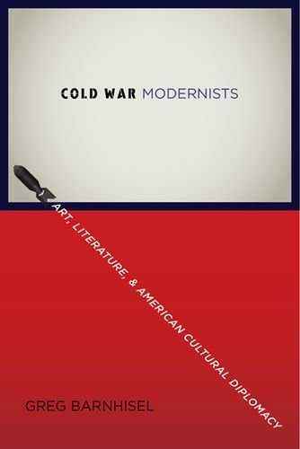 Cold War Modernists Art Literature And American Cultural Diplomacy 19461959 Barnhisel