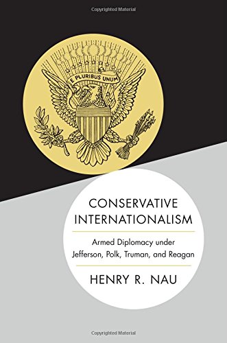 Conservative Internationalism Armed Diplomacy Under Jefferson Polk Truman And Reagan Henry R Nau
