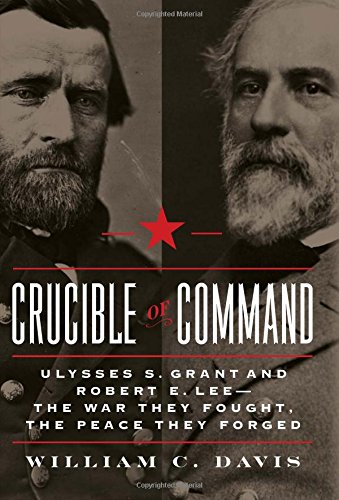 Crucible Of Command Ulysses S Grant And Robert E Lee The War They Fought The Peace They Forged William C Davis