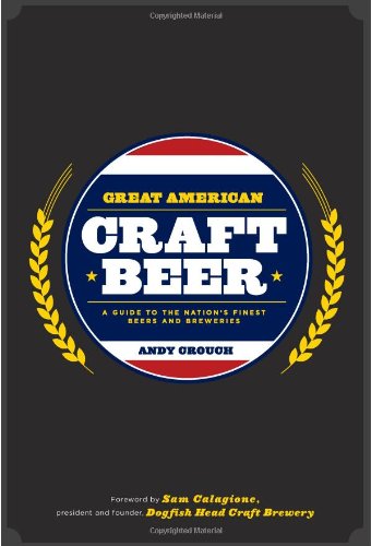 Great American Craft Beer A Guide To The Nations Finest Beers And Breweries 1st Edition Andy Crouch