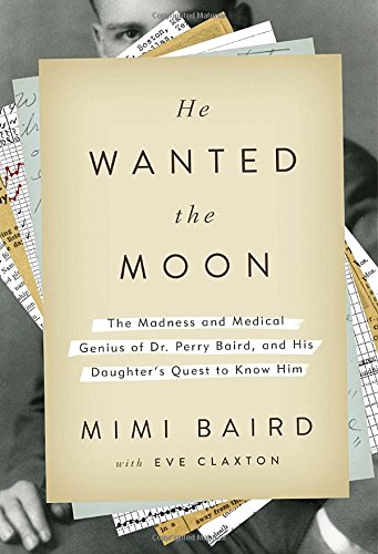 He Wanted The Moon The Madness And Medical Genius Of Dr Perry Baird And His Daughters Quest To Know Him First Edition Baird