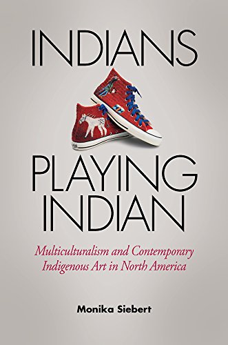 Indians Playing Indian Multiculturalism And Contemporary Indigenous Art In North America 1st Edition Siebert