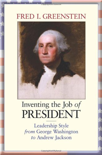 Inventing The Job Of President Leadership Style From George Washington To Andrew Jackson First Edition Greenstein