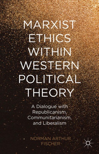 Marxist Ethics Within Western Political Theory A Dialogue With Republicanism Communitarianism And Liberalism Norman Arthur Fischer
