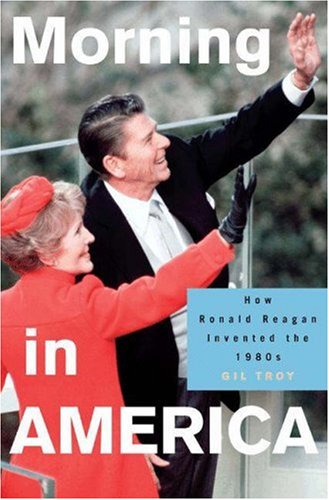 Morning In America How Ronald Reagan Invented The 1980s Gil Troy