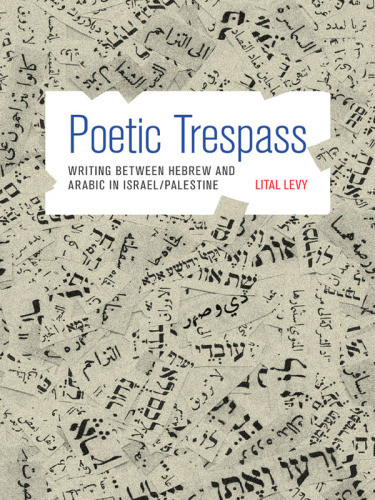 Poetic Trespass Writing Between Hebrew And Arabic In Israel And Palestine Levy