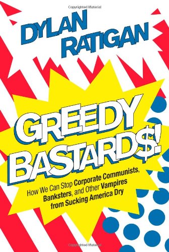 Greedy Bastards How We Can Stop Corporate Communists Banksters And Other Vampires From Sucking America Dry 1st Simon Schuster Hardcover Ed Ratigan