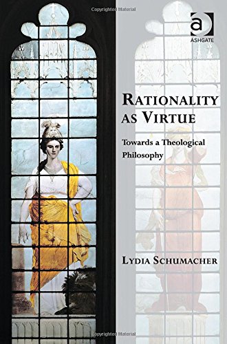 Rationality As Virtue Towards A Theological Philosophy New Edition Schumacher