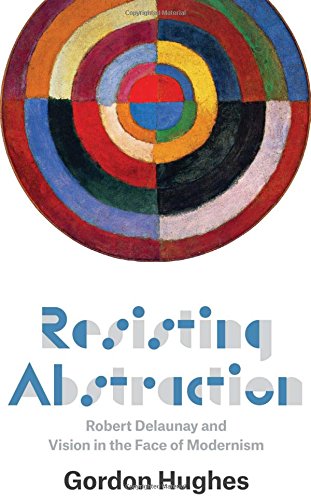 Resisting Abstraction Robert Delaunay And Vision In The Face Of Modernism Delaunay