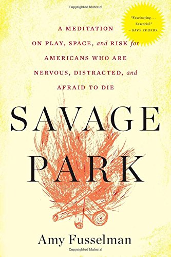 Savage Park A Meditation On Play Space And Risk For Americans Who Are Nervous Distracted And Afraid To Die Fusselman