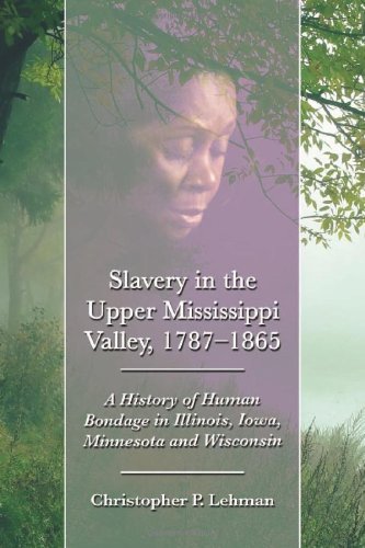 Slavery In The Upper Mississippi Valley 17871865 A History Of Human Bondage In Illinois Iowa Minnesota And Wisconsin Christopher P Lehman