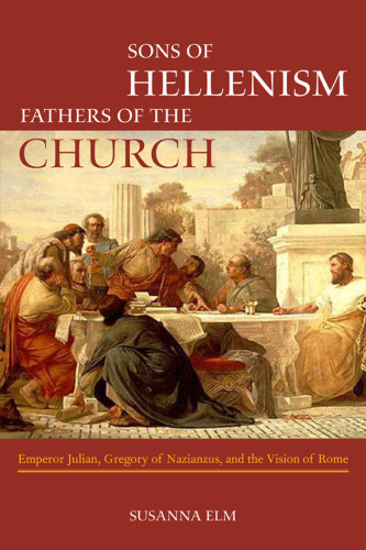 Sons Of Hellenism Fathers Of The Church Emperor Julian Gregory Of Nazianzus And The Vision Of Rome Reprint Susanna Elm