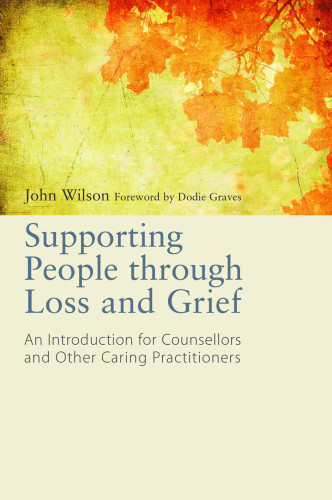Supporting People Through Loss And Grief An Introduction For Counsellors And Other Caring Practitioners John Wilson