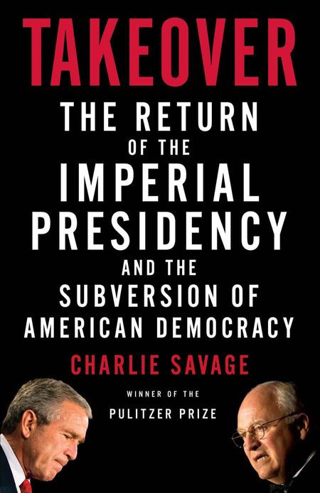 Takeover The Return Of The Imperial Presidency And The Subversion Of American Democracy 1st Charlie Savage