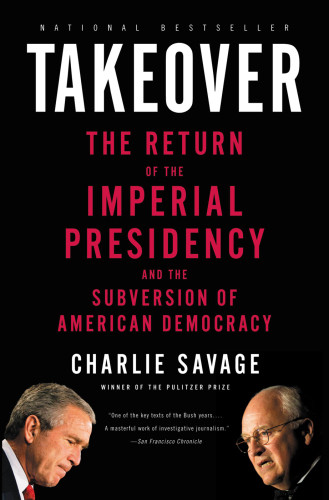 Takeover The Return Of The Imperial Presidency And The Subversion Of American Democracy Charlie Savage