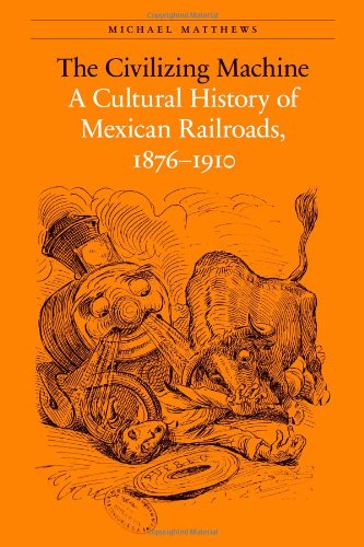 The Civilizing Machine A Cultural History Of Mexican Railroads 18761910 Matthews