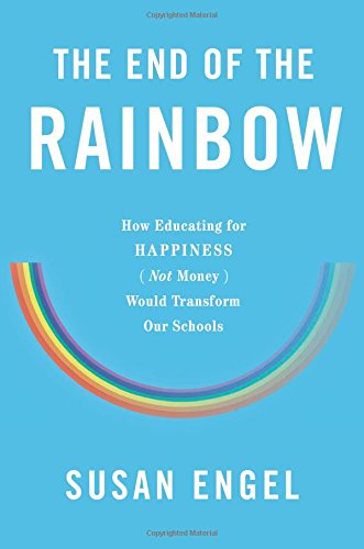 The End Of The Rainbow How Educating For Happiness Not Money Would Transform Our Schools Engel