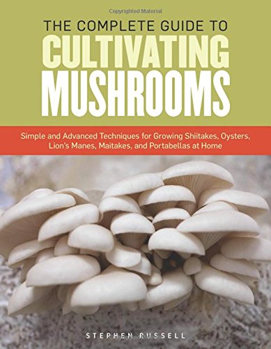The Complete Guide To Cultivating Mushrooms Simple And Advanced Techniques For Growing Shiitake Oyster Lions Mane And Maitake Mushrooms At Home 1st Edition Stephen Russell