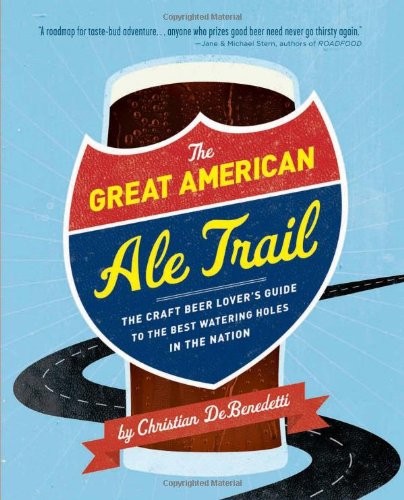 The Great American Ale Trail The Craft Beer Lovers Guide To The Best Watering Holes In The Nation Christian Debenedetti