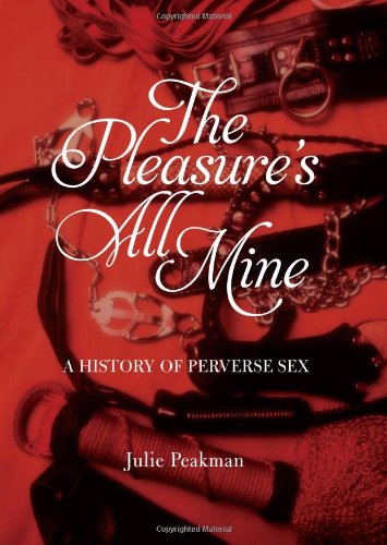 Pleasures All Mine A History Of Perverse Sex Julie Peakman