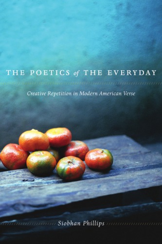 The Poetics Of The Everyday Creative Repetition In Modern American Verse Siobhan Phillips
