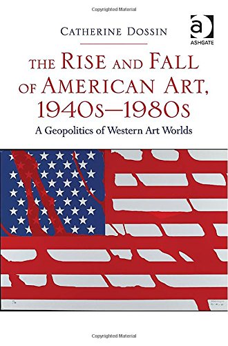 The Rise And Fall Of American Art 1940s1980s A Geopolitics Of Western Art Worlds New Edition Dossin
