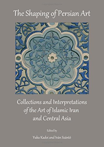 The Shaping Of Persian Art Collections And Interpretations Of The Art Of Islamic Iran And Central Asia Yuka Kadoi