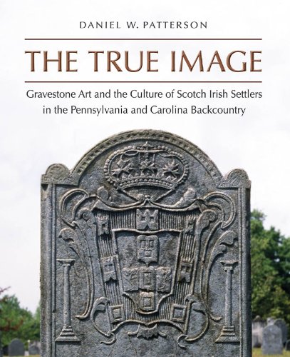 The True Image Gravestone Art And The Culture Of Scotch Irish Settlers In The Pennsylvania And Carolina Backcountry 1st Edition Patterson